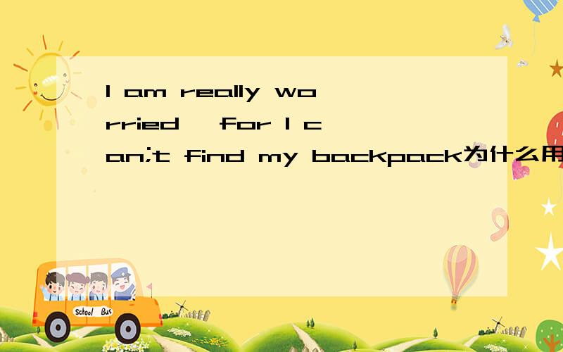I am really worried ,for I can;t find my backpack为什么用worried
