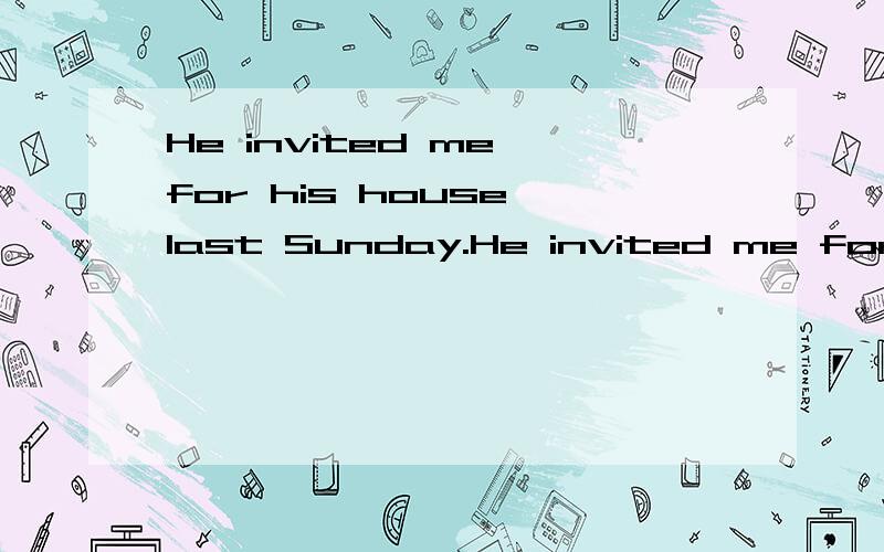He invited me for his house last Sunday.He invited me for his house last Sunday.He invited me forHe invited me for his house last Sunday.He invited me to his house last Sunday.He invited in for his house last Sunday.He invited at for his house last S