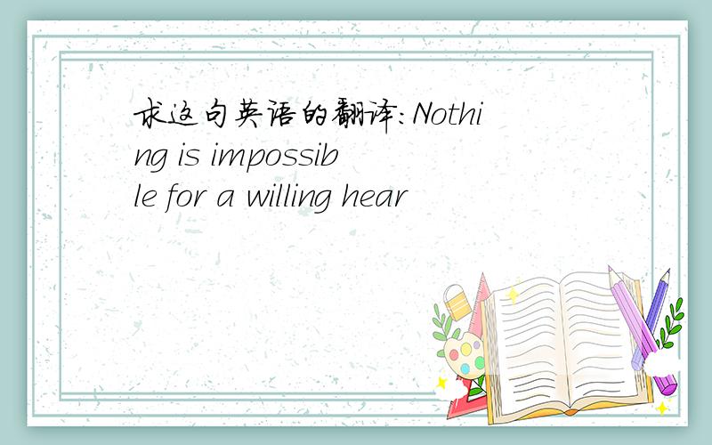求这句英语的翻译：Nothing is impossible for a willing hear