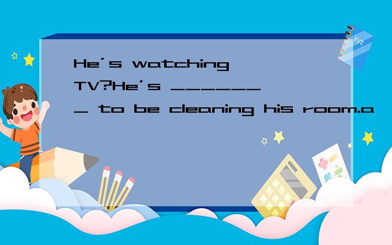 He’s watching TV?He’s _______ to be cleaning his room.a、known b、 supposed c、 regarded d、 considered这题选哪个?为什么?请翻译整句谢谢