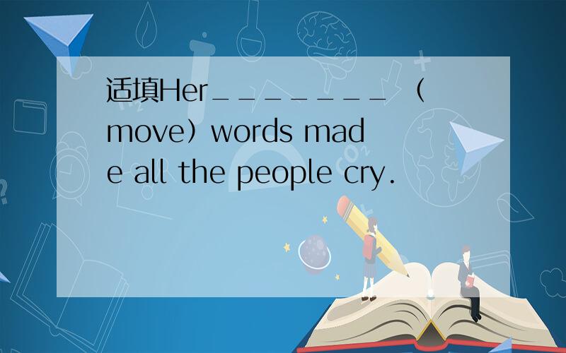 适填Her_______ （move）words made all the people cry.