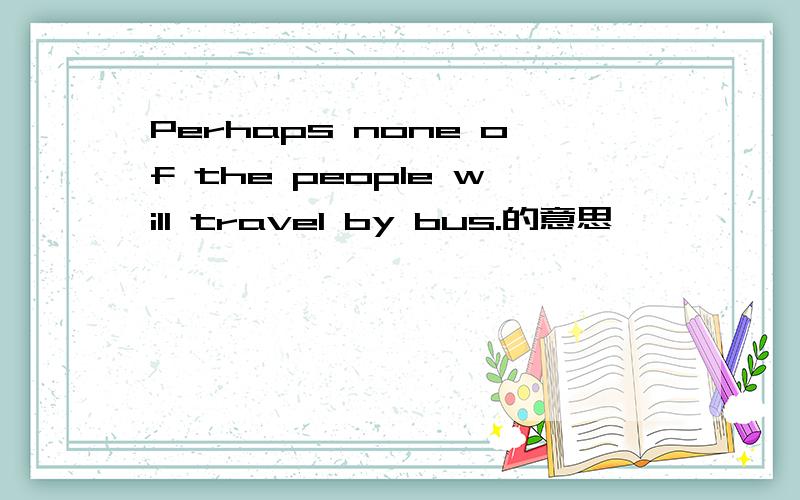 Perhaps none of the people will travel by bus.的意思