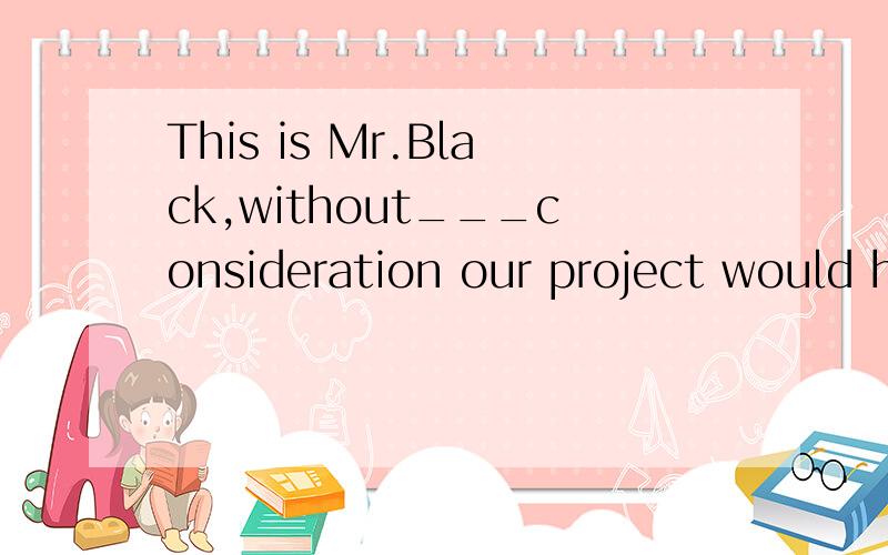 This is Mr.Black,without___consideration our project would have ended in failure.A whose B whom C which D who