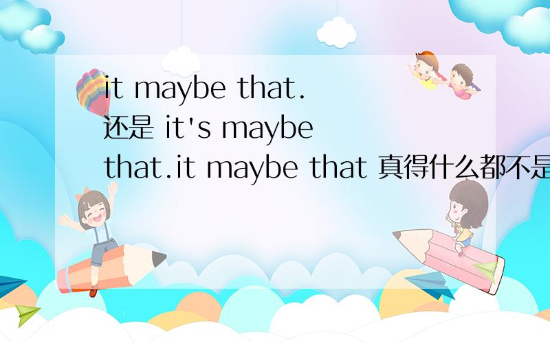 it maybe that.还是 it's maybe that.it maybe that 真得什么都不是吗我在网上怎么经常能看到！And it maybe that as ever is in God's Providence,the very thing that the evildoer most reckoned on for his selfish good,turns out to be his