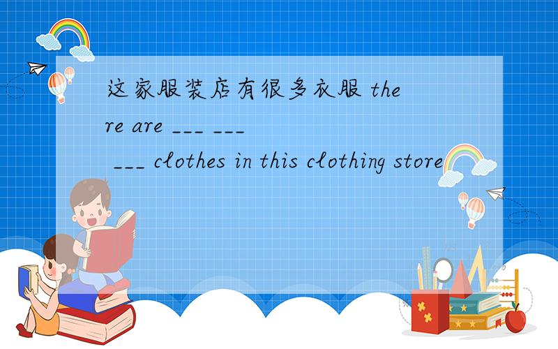 这家服装店有很多衣服 there are ___ ___ ___ clothes in this clothing store