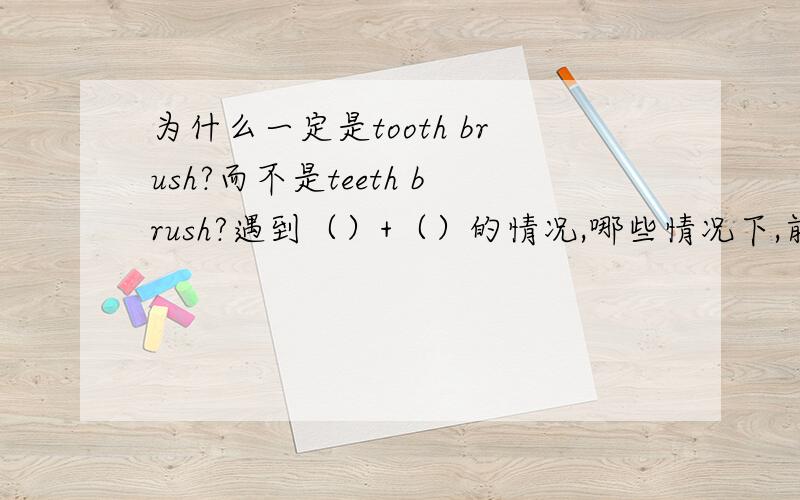为什么一定是tooth brush?而不是teeth brush?遇到（）+（）的情况,哪些情况下,前变后也变,哪些情况下,前不变后边?最好可以给个例子.1楼给我那么多有什么用。特别是一些特例。