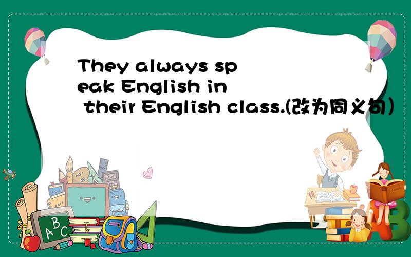 They always speak English in their English class.(改为同义句） They speak English__ __ __in their