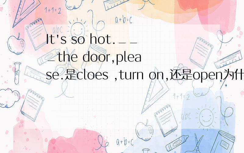 It's so hot.___the door,please.是cloes ,turn on,还是open为什么，