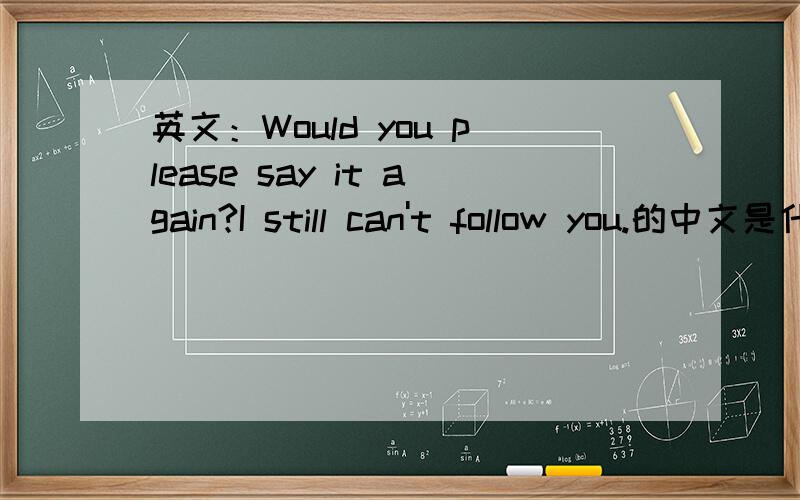 英文：Would you please say it again?I still can't follow you.的中文是什么?急,现在就要