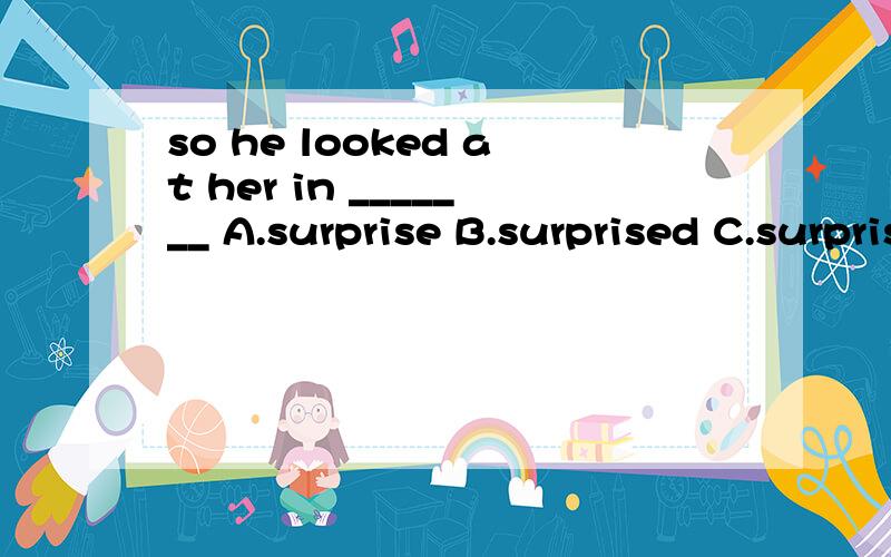 so he looked at her in _______ A.surprise B.surprised C.surprising D.surprises