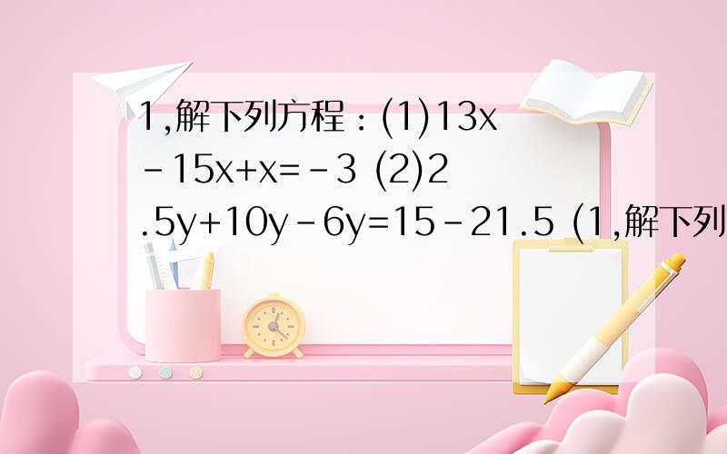 1,解下列方程：(1)13x-15x+x=-3 (2)2.5y+10y-6y=15-21.5 (1,解下列方程：(1)13x-15x+x=-3(2)2.5y+10y-6y=15-21.5(3)½b-2/3b+b=2/3×6-1帮下忙,作出正确答案,