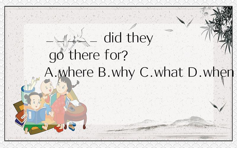_____ did they go there for?A.where B.why C.what D.when