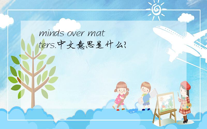 minds over matters.中文意思是什么?