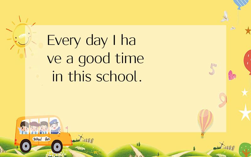 Every day I have a good time in this school.