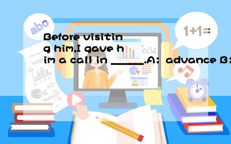 Before visiting him,I gave him a call in ______.A：advance B：advent C：beforehand D：priority