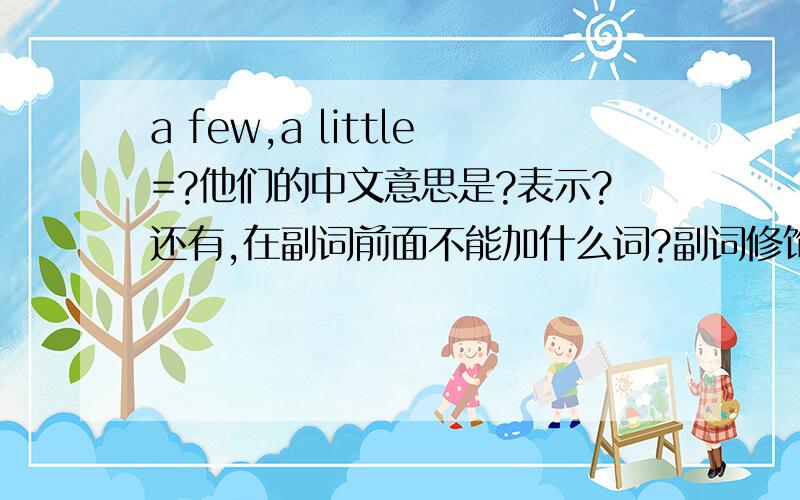 a few,a little=?他们的中文意思是?表示?还有,在副词前面不能加什么词?副词修饰行为动词.行为动词后跟什么词?