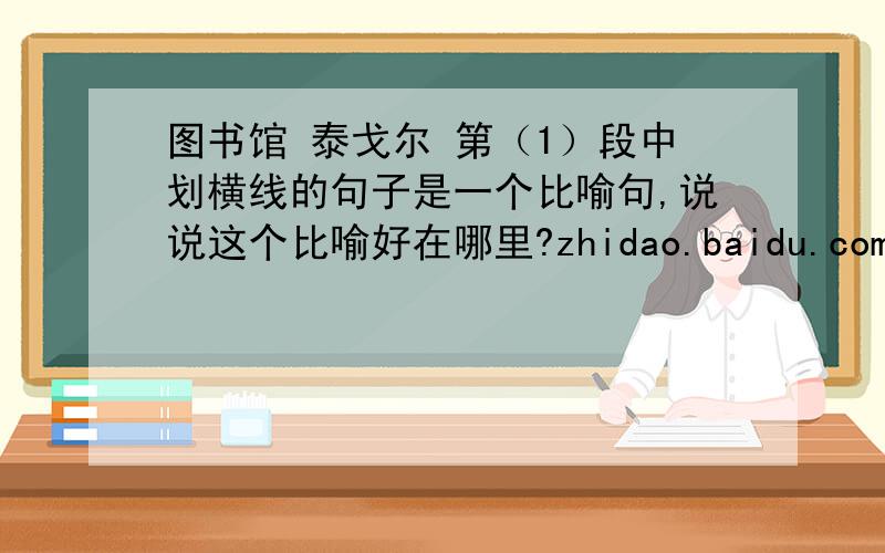 图书馆 泰戈尔 第（1）段中划横线的句子是一个比喻句,说说这个比喻好在哪里?zhidao.baidu.com/question/318265310.html