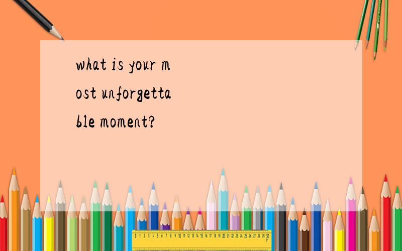 what is your most unforgettable moment?