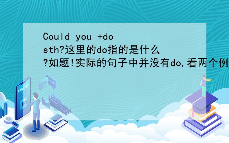 Could you +do sth?这里的do指的是什么?如题!实际的句子中并没有do,看两个例句：Could you spill it,please?Coukd you tell me your car number ,please?Could you sign the register,please?我想知道的是这个DO指的是什么,不