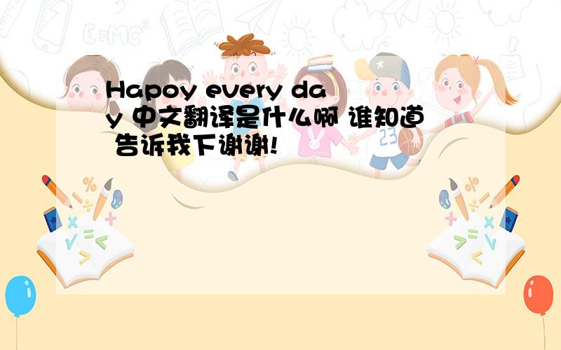 Hapoy every day 中文翻译是什么啊 谁知道 告诉我下谢谢!