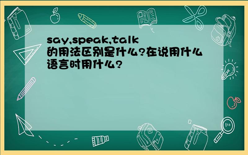 say,speak,talk的用法区别是什么?在说用什么语言时用什么?