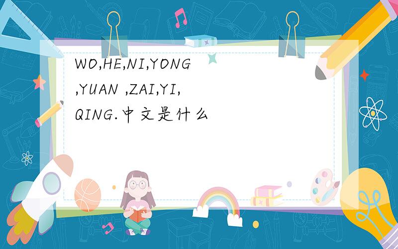 WO,HE,NI,YONG ,YUAN ,ZAI,YI,QING.中文是什么