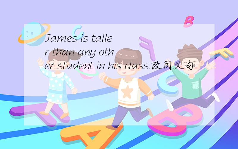 James is taller than any other student in his class.改同义句