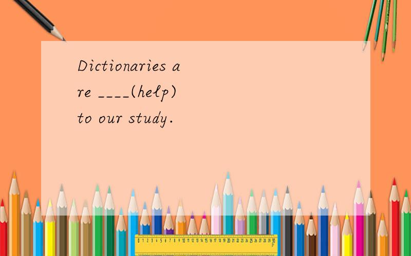 Dictionaries are ____(help) to our study.