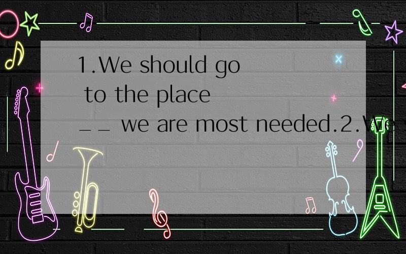 1.We should go to the place __ we are most needed.2.We should go to the place __ needs us most.有四个选项：it ,where ,that ,what哪个是定语从句,哪个是状语从句啊?如果是定语从句那是不是where和that都可以用啊?