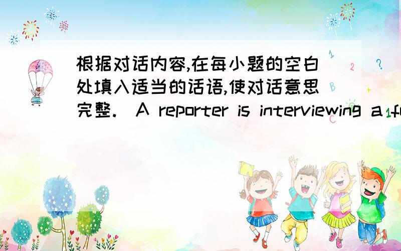 根据对话内容,在每小题的空白处填入适当的话语,使对话意思完整.（A reporter is interviewing a foreign visitor at the Shanghai Expo）Reporter：Excuse me,I'm a reporter from a student magazine.____________.Visitor：Sure,plea
