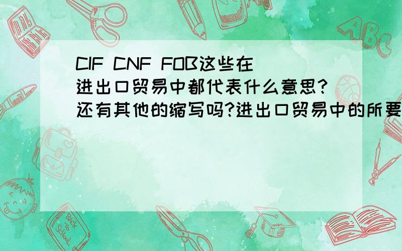 CIF CNF FOB这些在进出口贸易中都代表什么意思?还有其他的缩写吗?进出口贸易中的所要用到的一些英文缩写都有哪些?我所提到的都是啥意思?
