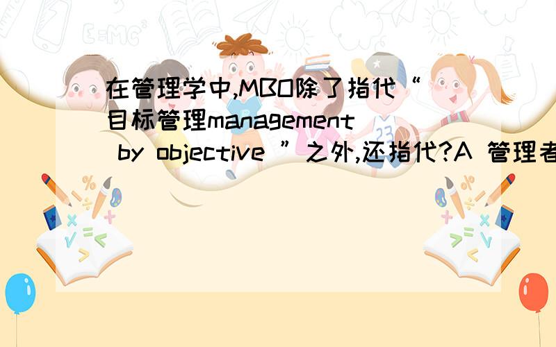 在管理学中,MBO除了指代“目标管理management by objective ”之外,还指代?A 管理者控股B管理层收购 C管理组织方式 D企业文化四选一