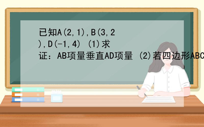 已知A(2,1),B(3,2),D(-1,4) (1)求证：AB项量垂直AD项量 (2)若四边形ABCD为矩形,试...已知A(2,1),B(3,2),D(-1,4) (1)求证：AB项量垂直AD项量 (2)若四边形ABCD为矩形,试确定点C的坐标.考试中,
