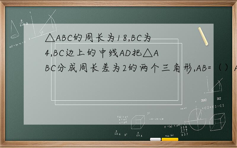 △ABC的周长为18,BC为4,BC边上的中线AD把△ABC分成周长差为2的两个三角形,AB=（）AC=（） 要原因