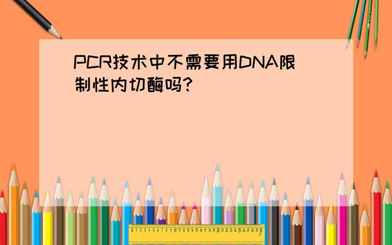 PCR技术中不需要用DNA限制性内切酶吗?