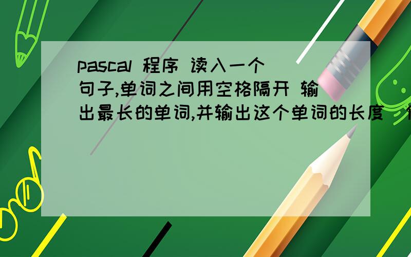 pascal 程序 读入一个句子,单词之间用空格隔开 输出最长的单词,并输出这个单词的长度（使用字符串）