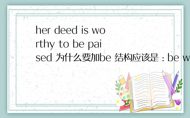 her deed is worthy to be paised 为什么要加be 结构应该是：be worthy to do p181