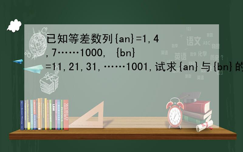 已知等差数列{an}=1,4,7……1000, {bn}=11,21,31,……1001,试求{an}与{bn}的公共数所组成的数列求过程.