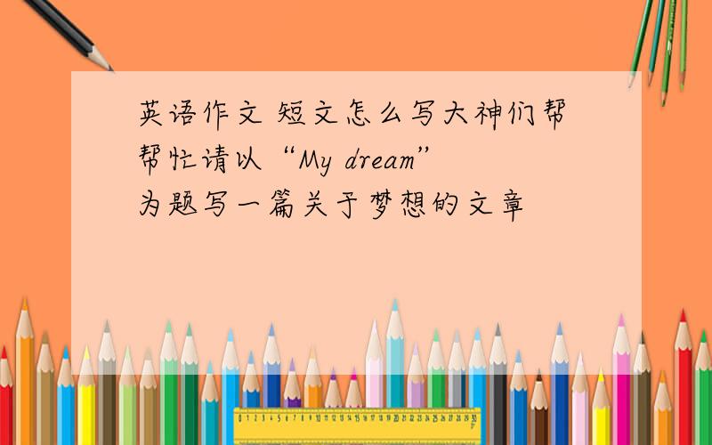 英语作文 短文怎么写大神们帮帮忙请以“My dream”为题写一篇关于梦想的文章
