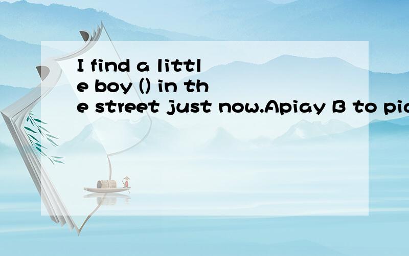 I find a little boy () in the street just now.Apiay B to piay C piaying D p