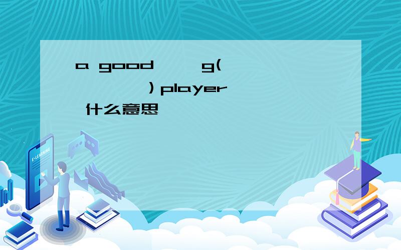 a good     g(        ）player 什么意思