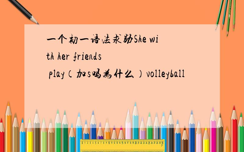一个初一语法求助She with her friends play（加s吗为什么）volleyball