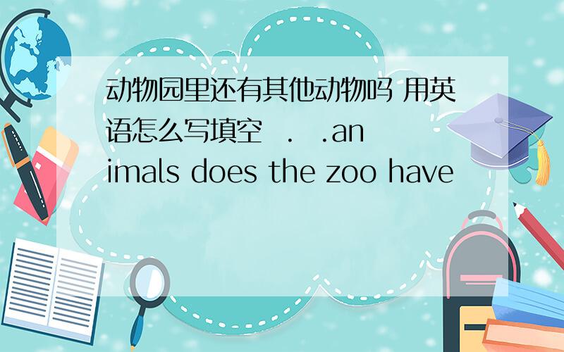 动物园里还有其他动物吗 用英语怎么写填空  .  .animals does the zoo have