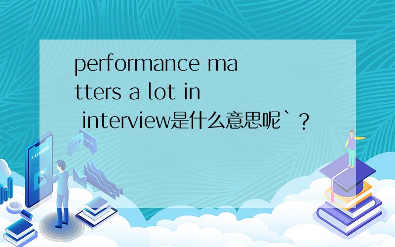 performance matters a lot in interview是什么意思呢`?