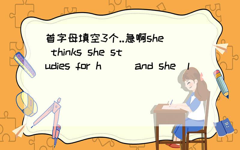 首字母填空3个..急啊she thinks she studies for h___and she  l_____jane f____ sad again and said 
