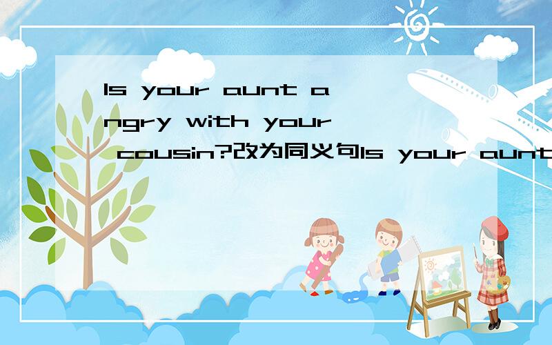 Is your aunt angry with your cousin?改为同义句Is your aunt ___ ___ your cous