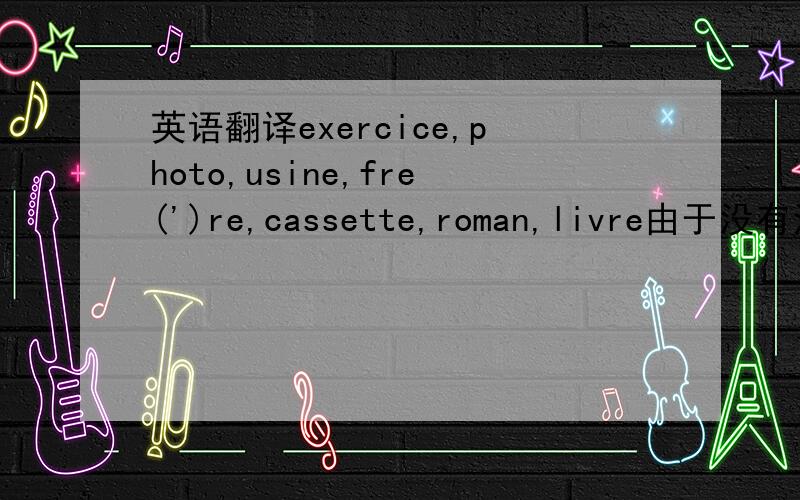 英语翻译exercice,photo,usine,fre(')re,cassette,roman,livre由于没有法语拼写模式,所以标字符用括号里表示n.f 和 n.m阴阳性么?哪个表示阴性哪个是阳性?