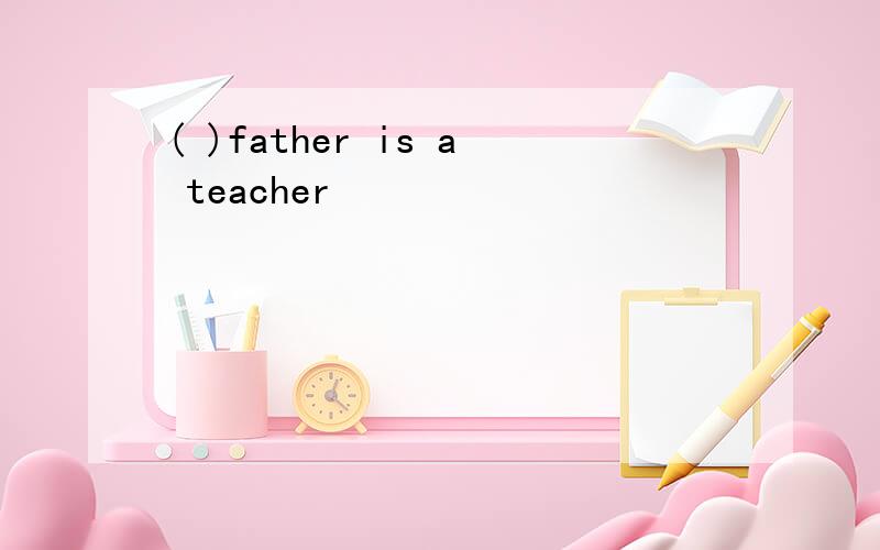 ( )father is a teacher