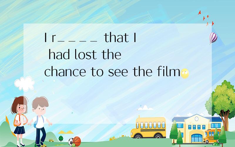 I r____ that I had lost the chance to see the film