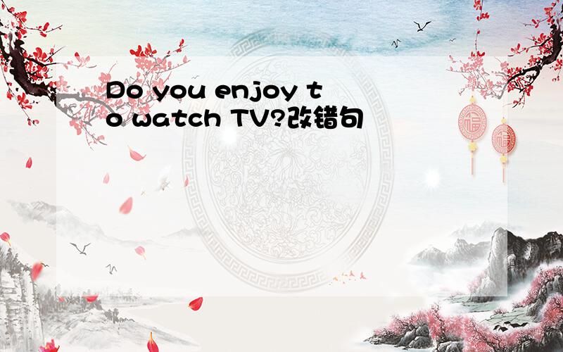 Do you enjoy to watch TV?改错句